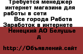 Требуется менеджер интернет-магазина для работы в сети.                 - Все города Работа » Заработок в интернете   . Ненецкий АО,Белушье д.